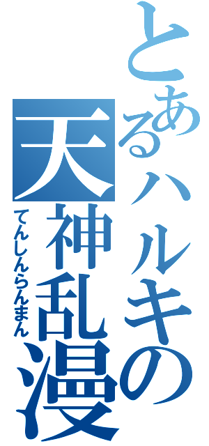 とあるハルキの天神乱漫（てんしんらんまん）