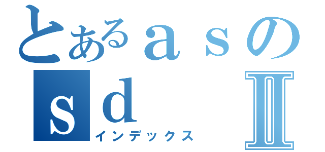 とあるａｓのｓｄⅡ（インデックス）