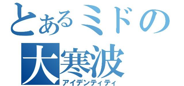 とあるミドの大寒波（アイデンティティ）