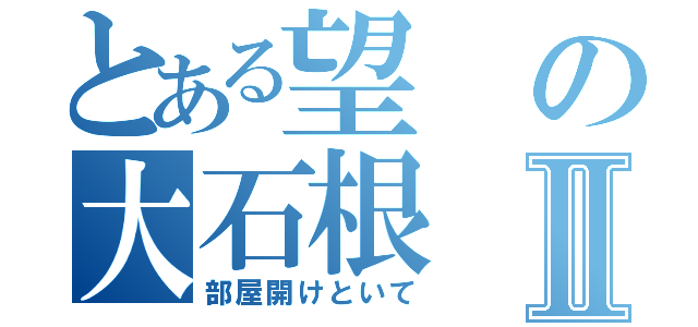 とある望の大石根Ⅱ（部屋開けといて）