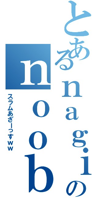 とあるｎａｇｉのｎｏｏｂちゃん（スラムあざーっすｗｗ）