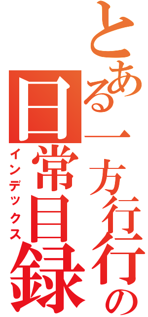 とある一方行行の日常目録（インデックス）