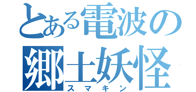 とある電波の郷土妖怪（スマキン）