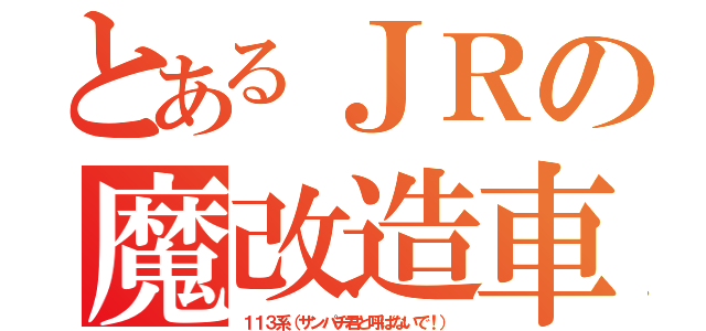 とあるＪＲの魔改造車（１１３系（サンパチ君と呼ばないで！））