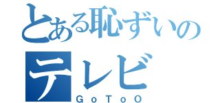 とある恥ずいのテレビ（ＧｏＴｏＯ）