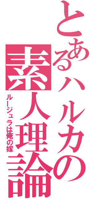 とあるハルカの素人理論（ルージュラは俺の嫁）