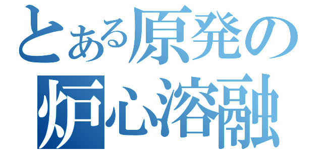 とある原発の炉心溶融（）