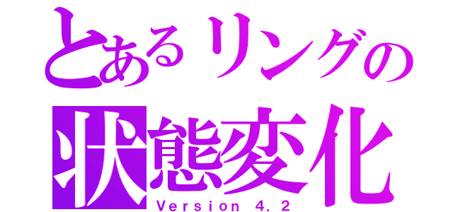 とあるリングの状態変化（Ｖｅｒｓｉｏｎ ４．２）