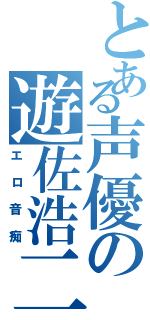 とある声優の遊佐浩二（エロ音痴）