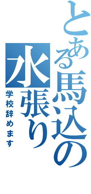 とある馬込の水張り（学校辞めます）