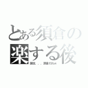 とある須倉の楽する後（回文．．．須倉だれｗ）