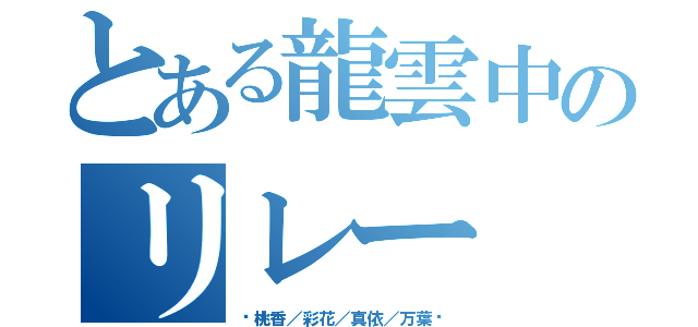 とある龍雲中のリレー（♡桃香／彩花／真依／万葉♡）