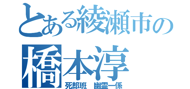 とある綾瀬市の橋本淳（死郎班 幽霊一係）