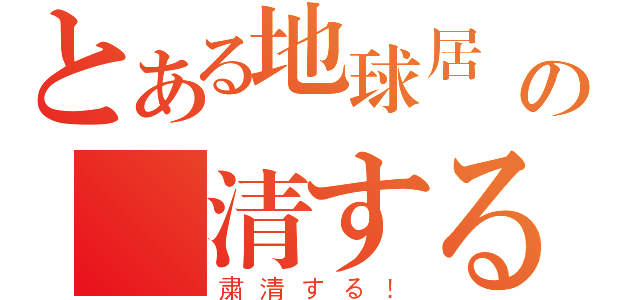 とある地球居続ける人の粛清する！（粛清する！）