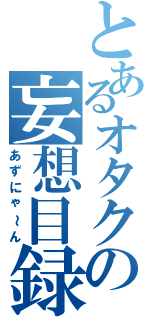 とあるオタクの妄想目録（あずにゃ～ん）