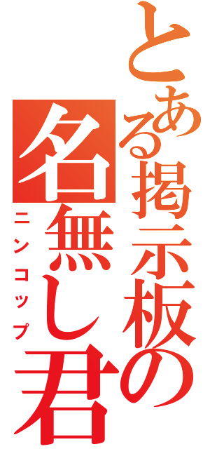 とある掲示板の名無し君（ニンコップ）