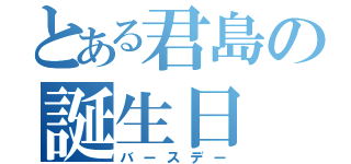 とある君島の誕生日（バースデー）