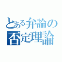 とある弁論の否定理論（）