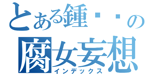 とある鍾鏵徵の腐女妄想（インデックス）