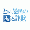 とある愚民の振込詐欺（）