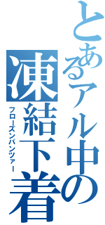 とあるアル中の凍結下着（フローズンパンツァー）