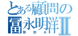 とある顧問の冨永明洋Ⅱ（邪部永）