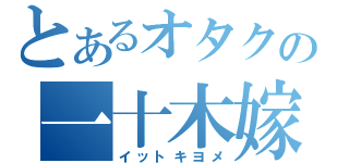 とあるオタクの一十木嫁（イットキヨメ）