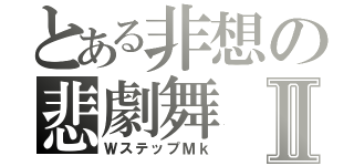 とある非想の悲劇舞Ⅱ（ＷステップＭｋ）