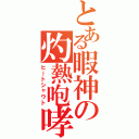 とある暇神の灼熱咆哮（ヒートシャウト）