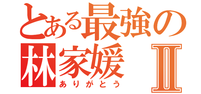 とある最強の林家媛Ⅱ（ありがとう）