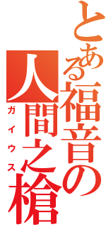 とある福音の人間之槍（ガイウス）