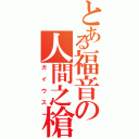 とある福音の人間之槍（ガイウス）