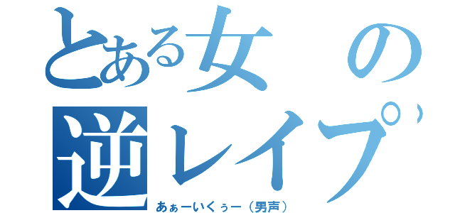 とある女の逆レイプ（あぁーいくぅー（男声））