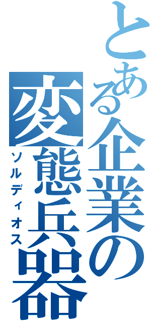 とある企業の変態兵器（ソルディオス）