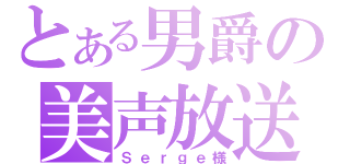 とある男爵の美声放送（Ｓｅｒｇｅ様）