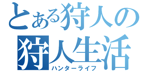 とある狩人の狩人生活（ハンターライフ）