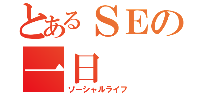 とあるＳＥの一日（ソーシャルライフ）