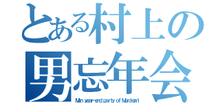 とある村上の男忘年会（Ｍａｎ ｙｅａｒ－ｅｎｄ ｐａｒｔｙ ｏｆ Ｍｕｒａｋａｍｉ）