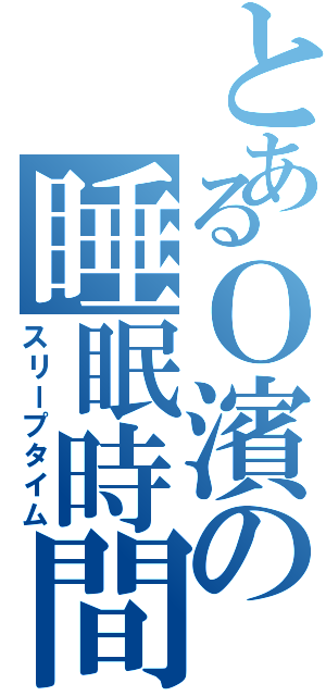 とあるＯ濱の睡眠時間（スリープタイム）