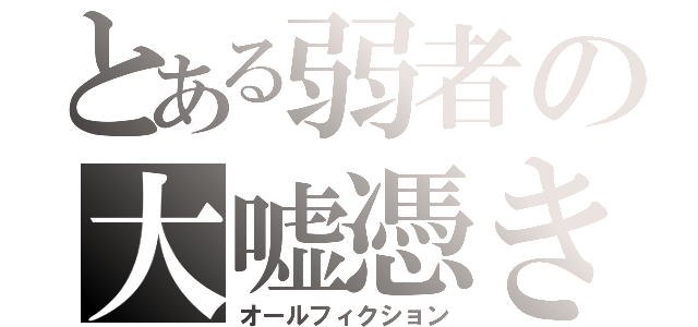 とある弱者の大嘘憑き（オールフィクション）