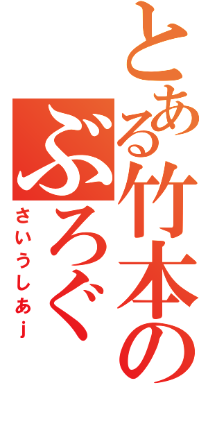 とある竹本のぶろぐ（さいうしあｊ）