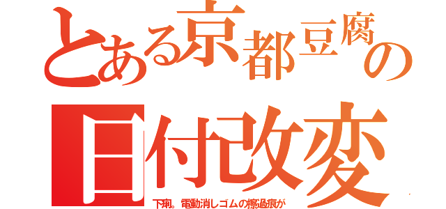 とある京都豆腐の日付改変（下痢。電動消しゴムの擦過痕が）