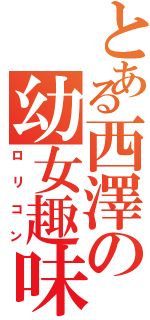 とある西澤の幼女趣味（ロリコン）