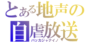 とある地声の自虐放送（バッカジャナイノ）