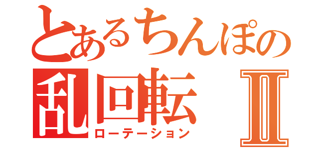 とあるちんぽの乱回転Ⅱ（ローテーション）