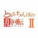 とあるちんぽの乱回転Ⅱ（ローテーション）