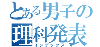 とある男子の理科発表（インデックス）