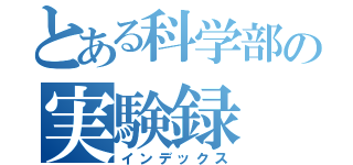 とある科学部の実験録（インデックス）