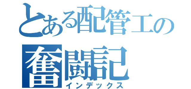 とある配管工の奮闘記（インデックス）