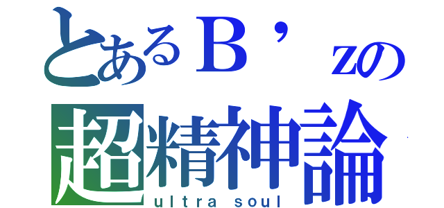 とあるＢ'ｚの超精神論（ｕｌｔｒａ ｓｏｕｌ）